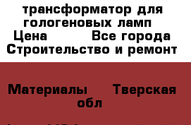 трансформатор для гологеновых ламп › Цена ­ 250 - Все города Строительство и ремонт » Материалы   . Тверская обл.